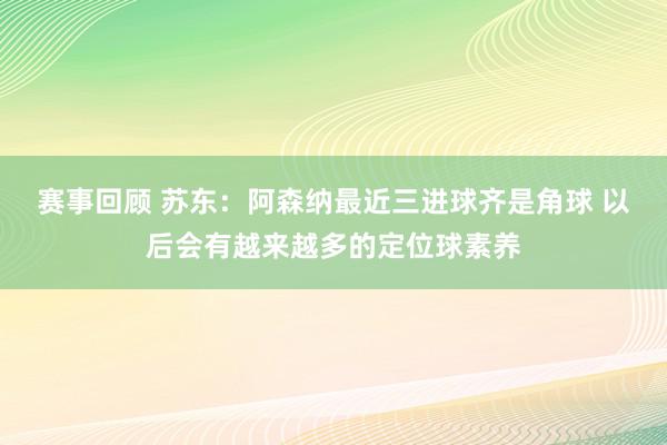 赛事回顾 苏东：阿森纳最近三进球齐是角球 以后会有越来越多的定位球素养