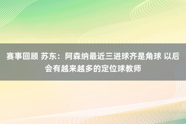 赛事回顾 苏东：阿森纳最近三进球齐是角球 以后会有越来越多的定位球教师