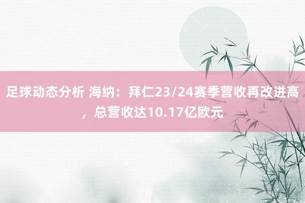 足球动态分析 海纳：拜仁23/24赛季营收再改进高，总营收达10.17亿欧元