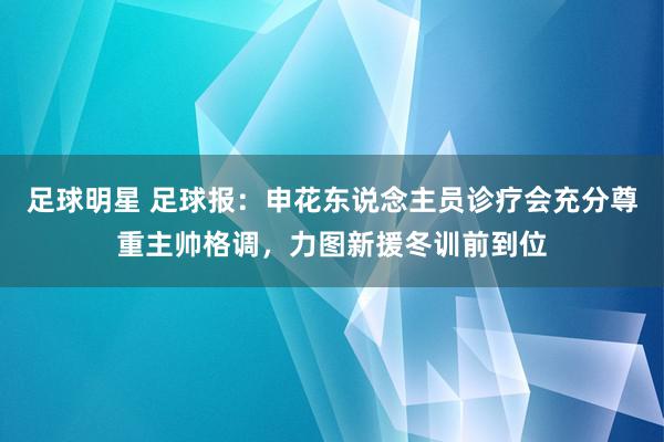 足球明星 足球报：申花东说念主员诊疗会充分尊重主帅格调，力图新援冬训前到位