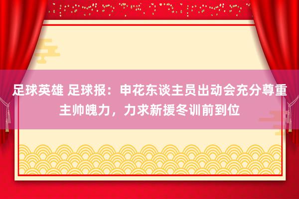 足球英雄 足球报：申花东谈主员出动会充分尊重主帅魄力，力求新援冬训前到位