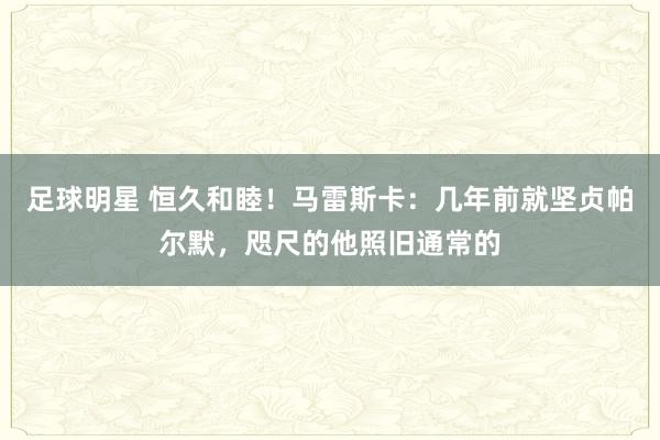 足球明星 恒久和睦！马雷斯卡：几年前就坚贞帕尔默，咫尺的他照旧通常的