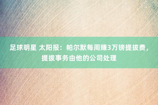 足球明星 太阳报：帕尔默每周赚3万镑提拔费，提拔事务由他的公司处理