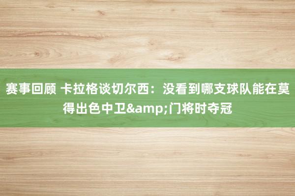 赛事回顾 卡拉格谈切尔西：没看到哪支球队能在莫得出色中卫&门将时夺冠