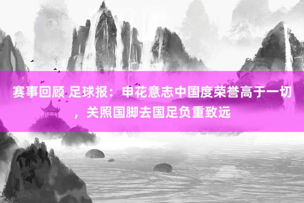 赛事回顾 足球报：申花意志中国度荣誉高于一切，关照国脚去国足负重致远