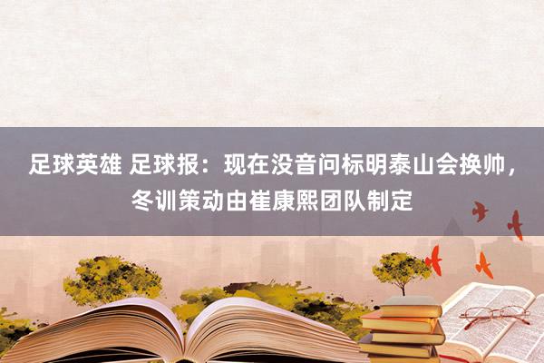 足球英雄 足球报：现在没音问标明泰山会换帅，冬训策动由崔康熙团队制定