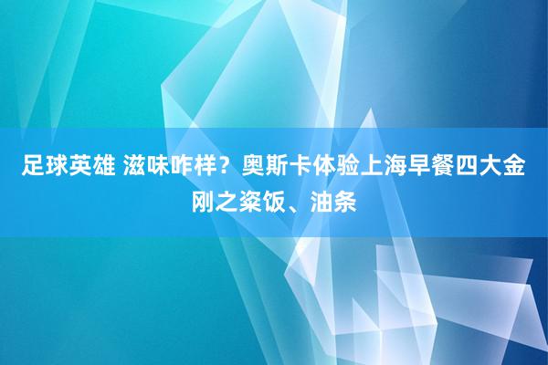 足球英雄 滋味咋样？奥斯卡体验上海早餐四大金刚之粢饭、油条