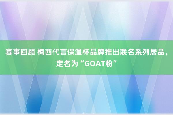 赛事回顾 梅西代言保温杯品牌推出联名系列居品，定名为“GOAT粉”