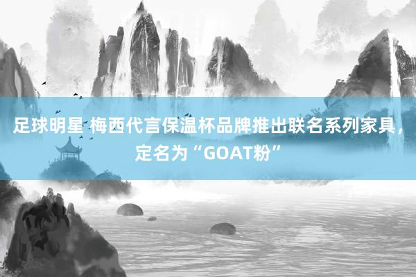 足球明星 梅西代言保温杯品牌推出联名系列家具，定名为“GOAT粉”