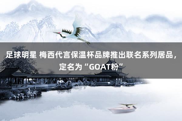 足球明星 梅西代言保温杯品牌推出联名系列居品，定名为“GOAT粉”