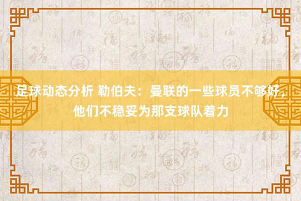 足球动态分析 勒伯夫：曼联的一些球员不够好，他们不稳妥为那支球队着力