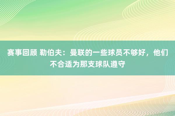 赛事回顾 勒伯夫：曼联的一些球员不够好，他们不合适为那支球队遵守