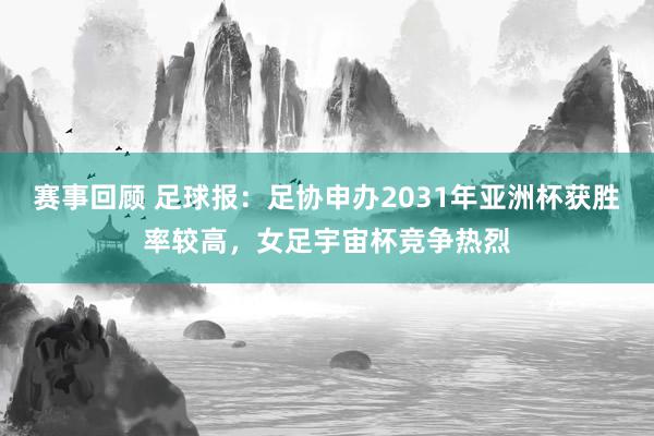 赛事回顾 足球报：足协申办2031年亚洲杯获胜率较高，女足宇宙杯竞争热烈