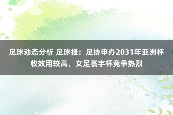 足球动态分析 足球报：足协申办2031年亚洲杯收效用较高，女足寰宇杯竞争热烈