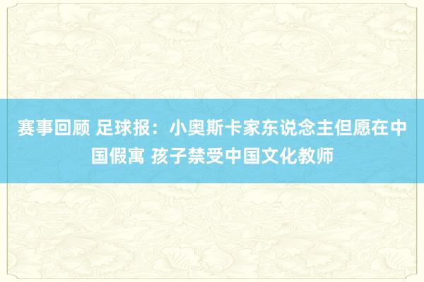 赛事回顾 足球报：小奥斯卡家东说念主但愿在中国假寓 孩子禁受中国文化教师