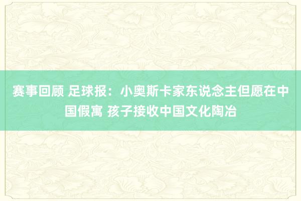 赛事回顾 足球报：小奥斯卡家东说念主但愿在中国假寓 孩子接收中国文化陶冶