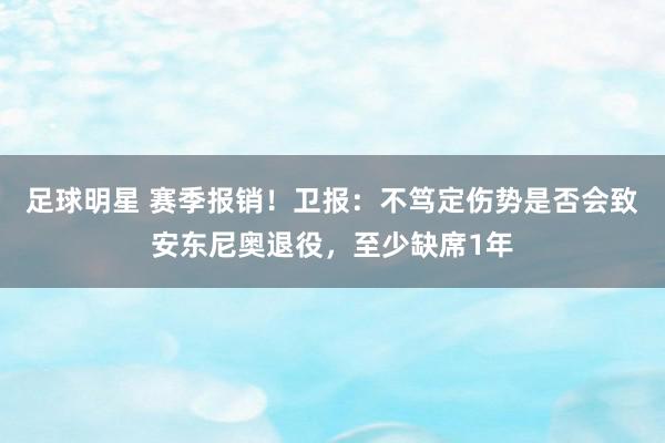 足球明星 赛季报销！卫报：不笃定伤势是否会致安东尼奥退役，至少缺席1年