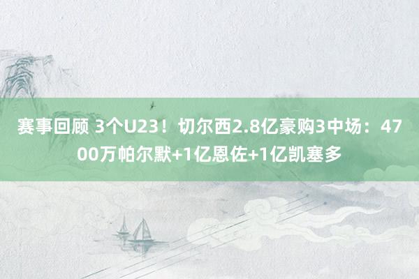 赛事回顾 3个U23！切尔西2.8亿豪购3中场：4700万帕尔默+1亿恩佐+1亿凯塞多