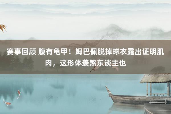 赛事回顾 腹有龟甲！姆巴佩脱掉球衣露出证明肌肉，这形体羡煞东谈主也