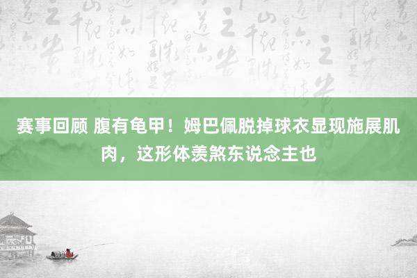 赛事回顾 腹有龟甲！姆巴佩脱掉球衣显现施展肌肉，这形体羡煞东说念主也