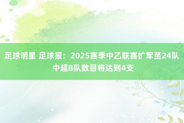 足球明星 足球报：2025赛季中乙联赛扩军至24队 中超B队数目将达到4支