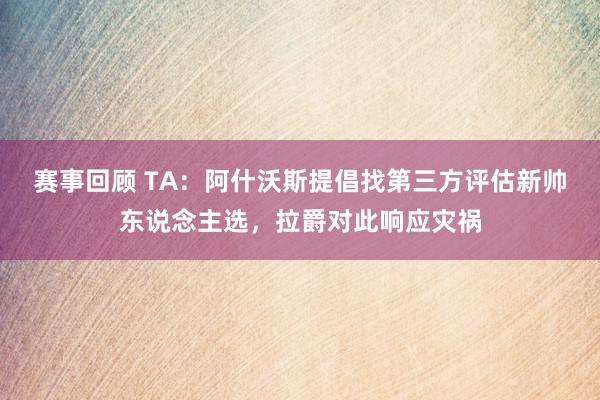 赛事回顾 TA：阿什沃斯提倡找第三方评估新帅东说念主选，拉爵对此响应灾祸