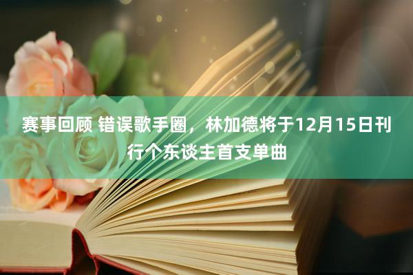 赛事回顾 错误歌手圈，林加德将于12月15日刊行个东谈主首支单曲