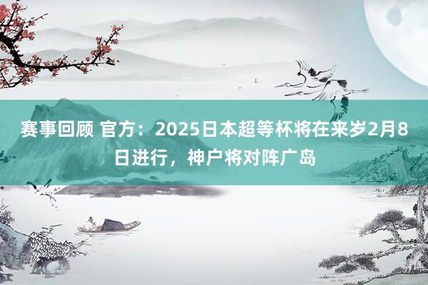 赛事回顾 官方：2025日本超等杯将在来岁2月8日进行，神户将对阵广岛