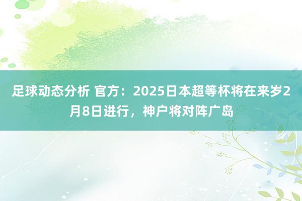 足球动态分析 官方：2025日本超等杯将在来岁2月8日进行，神户将对阵广岛