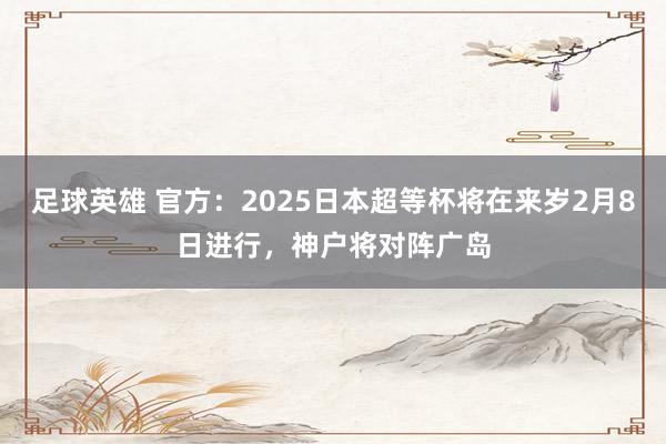 足球英雄 官方：2025日本超等杯将在来岁2月8日进行，神户将对阵广岛