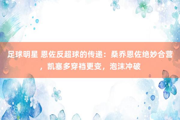 足球明星 恩佐反超球的传递：桑乔恩佐绝妙合营，凯塞多穿裆更变，泡沫冲破