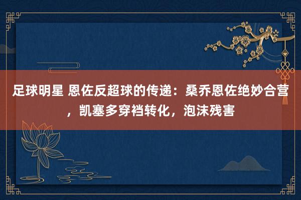 足球明星 恩佐反超球的传递：桑乔恩佐绝妙合营，凯塞多穿裆转化，泡沫残害