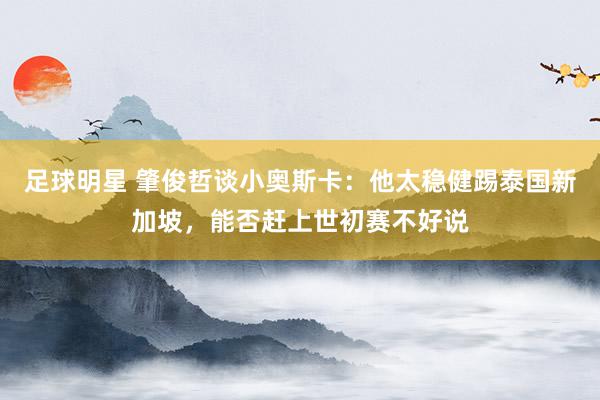 足球明星 肇俊哲谈小奥斯卡：他太稳健踢泰国新加坡，能否赶上世初赛不好说