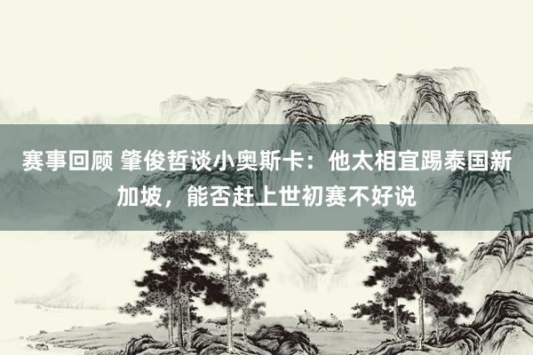 赛事回顾 肇俊哲谈小奥斯卡：他太相宜踢泰国新加坡，能否赶上世初赛不好说