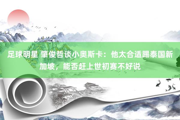 足球明星 肇俊哲谈小奥斯卡：他太合适踢泰国新加坡，能否赶上世初赛不好说