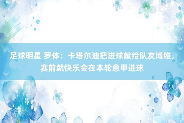 足球明星 罗体：卡塔尔迪把进球献给队友博维，赛前就快乐会在本轮意甲进球