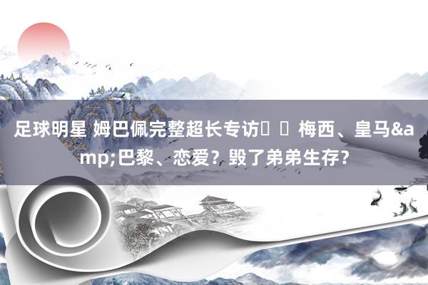 足球明星 姆巴佩完整超长专访⭐️梅西、皇马&巴黎、恋爱？毁了弟弟生存？