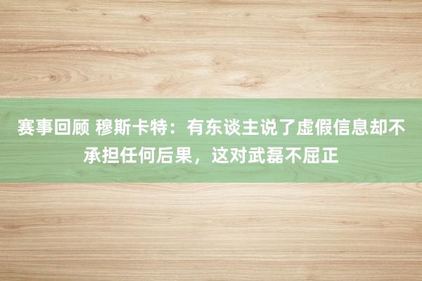 赛事回顾 穆斯卡特：有东谈主说了虚假信息却不承担任何后果，这对武磊不屈正