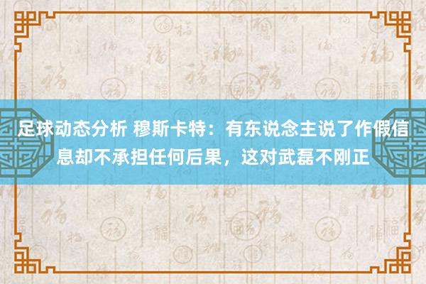 足球动态分析 穆斯卡特：有东说念主说了作假信息却不承担任何后果，这对武磊不刚正