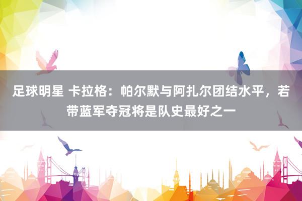 足球明星 卡拉格：帕尔默与阿扎尔团结水平，若带蓝军夺冠将是队史最好之一