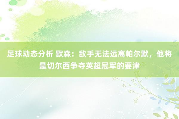 足球动态分析 默森：敌手无法远离帕尔默，他将是切尔西争夺英超冠军的要津