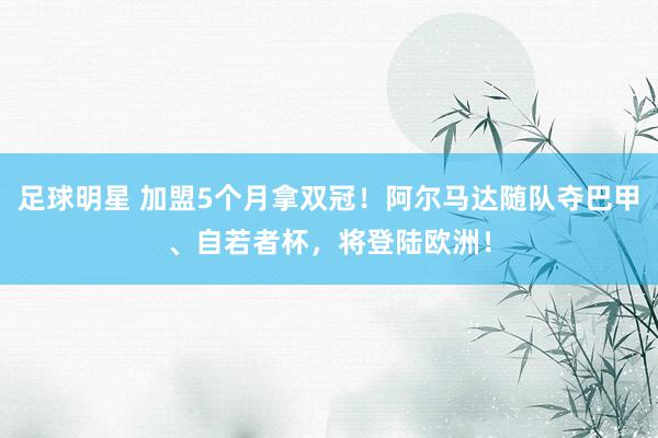 足球明星 加盟5个月拿双冠！阿尔马达随队夺巴甲、自若者杯，将登陆欧洲！