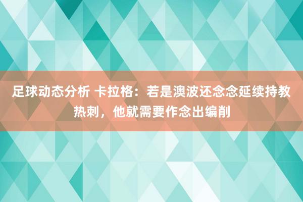 足球动态分析 卡拉格：若是澳波还念念延续持教热刺，他就需要作念出编削