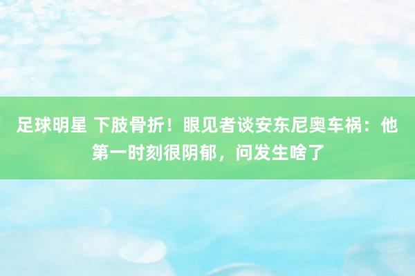 足球明星 下肢骨折！眼见者谈安东尼奥车祸：他第一时刻很阴郁，问发生啥了