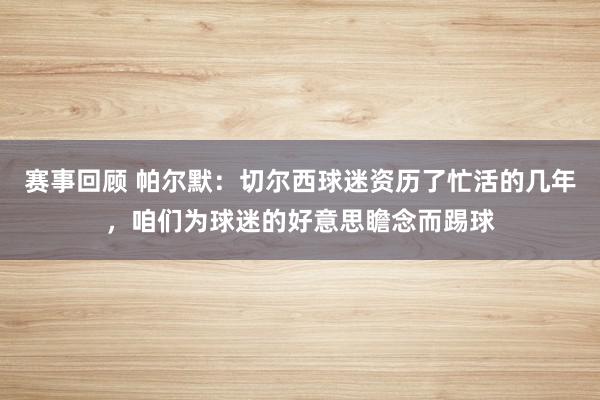 赛事回顾 帕尔默：切尔西球迷资历了忙活的几年，咱们为球迷的好意思瞻念而踢球