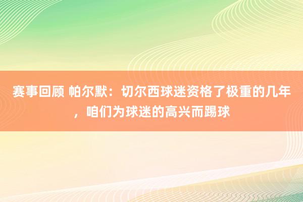 赛事回顾 帕尔默：切尔西球迷资格了极重的几年，咱们为球迷的高兴而踢球