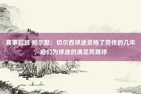 赛事回顾 帕尔默：切尔西球迷资格了劳作的几年，咱们为球迷的满足而踢球