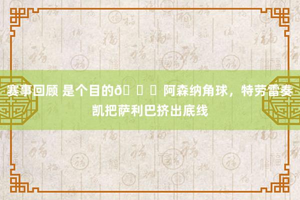 赛事回顾 是个目的😂阿森纳角球，特劳雷奏凯把萨利巴挤出底线