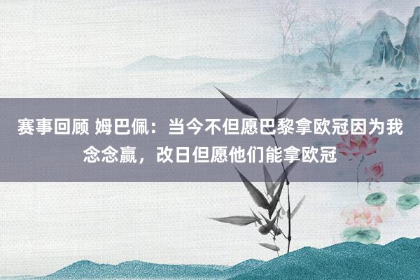 赛事回顾 姆巴佩：当今不但愿巴黎拿欧冠因为我念念赢，改日但愿他们能拿欧冠