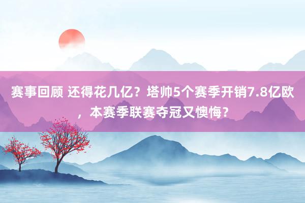 赛事回顾 还得花几亿？塔帅5个赛季开销7.8亿欧，本赛季联赛夺冠又懊悔？